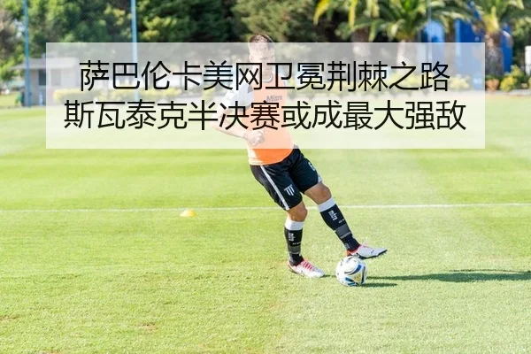 萨巴伦卡美网卫冕荆棘之路 斯瓦泰克半决赛或成最大强敌