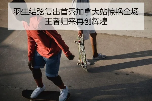 羽生结弦复出首秀加拿大站惊艳全场 王者归来再创辉煌